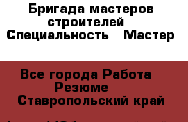 Бригада мастеров строителей › Специальность ­ Мастер - Все города Работа » Резюме   . Ставропольский край